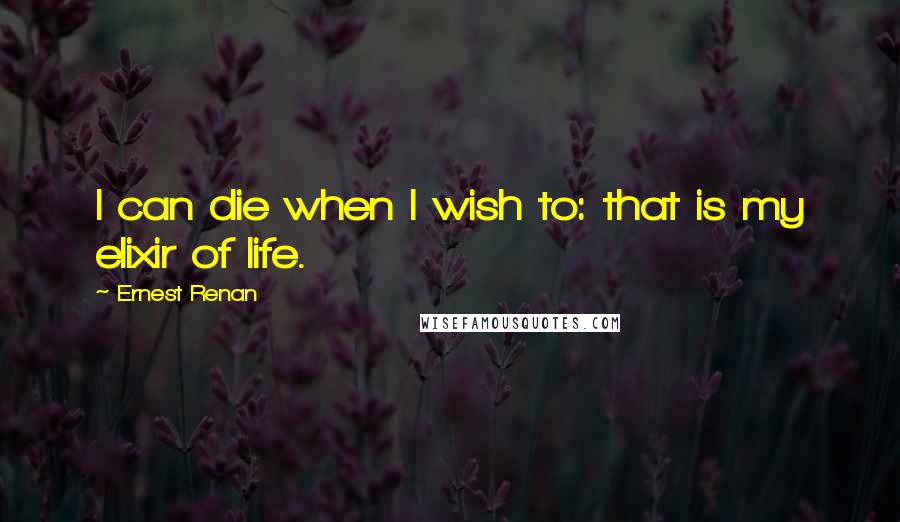 Ernest Renan Quotes: I can die when I wish to: that is my elixir of life.