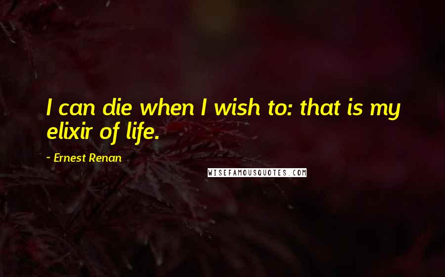 Ernest Renan Quotes: I can die when I wish to: that is my elixir of life.