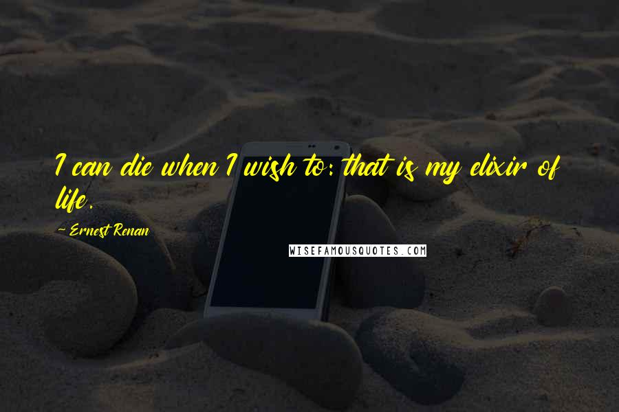 Ernest Renan Quotes: I can die when I wish to: that is my elixir of life.