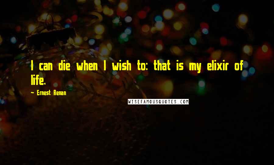 Ernest Renan Quotes: I can die when I wish to: that is my elixir of life.