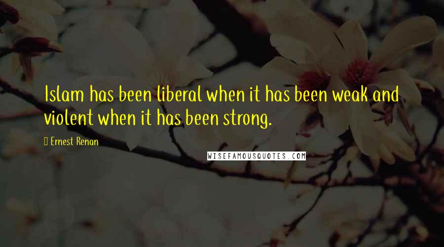 Ernest Renan Quotes: Islam has been liberal when it has been weak and violent when it has been strong.