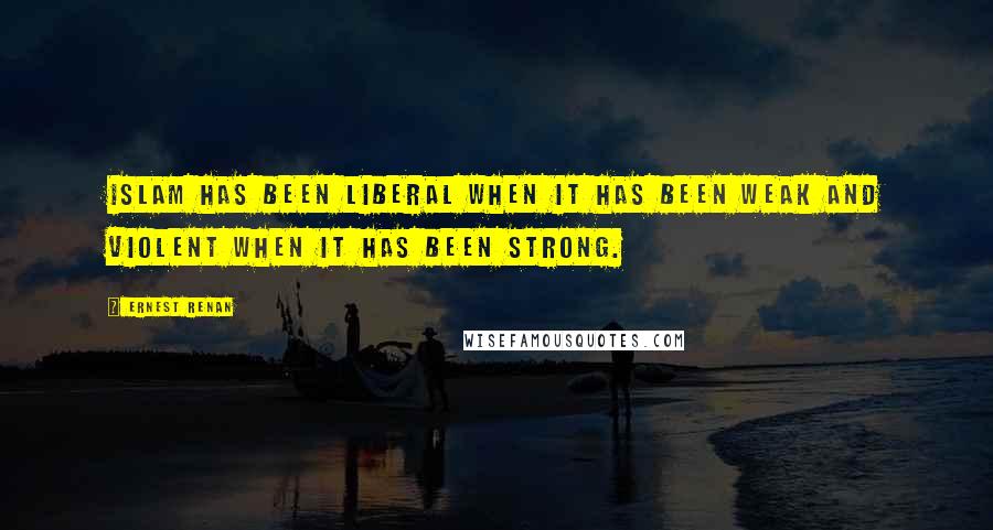 Ernest Renan Quotes: Islam has been liberal when it has been weak and violent when it has been strong.