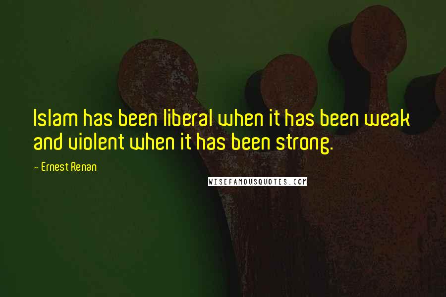 Ernest Renan Quotes: Islam has been liberal when it has been weak and violent when it has been strong.