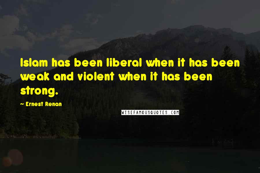 Ernest Renan Quotes: Islam has been liberal when it has been weak and violent when it has been strong.