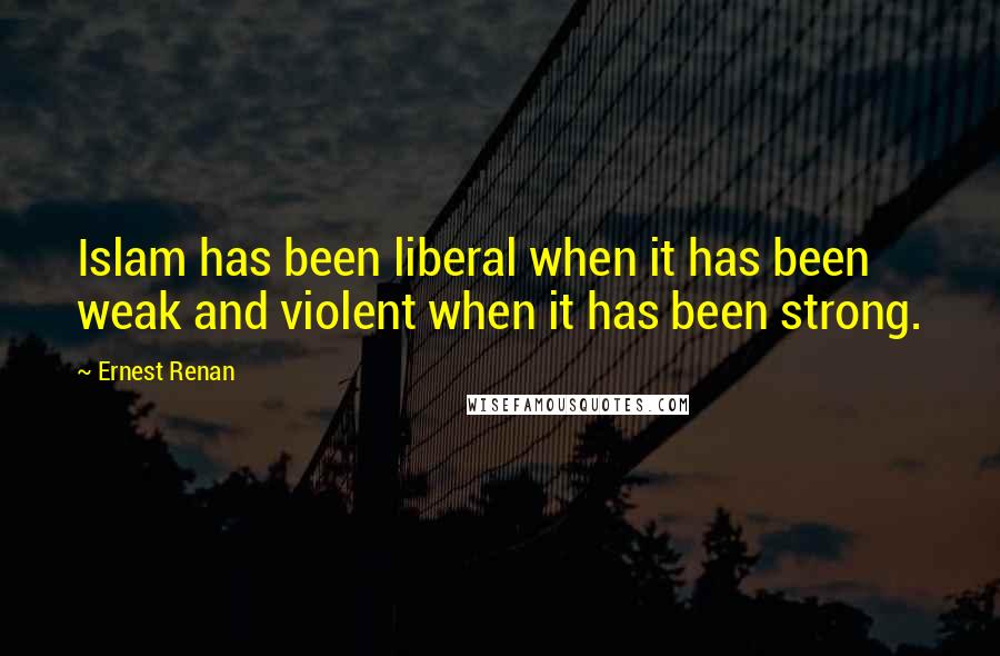 Ernest Renan Quotes: Islam has been liberal when it has been weak and violent when it has been strong.