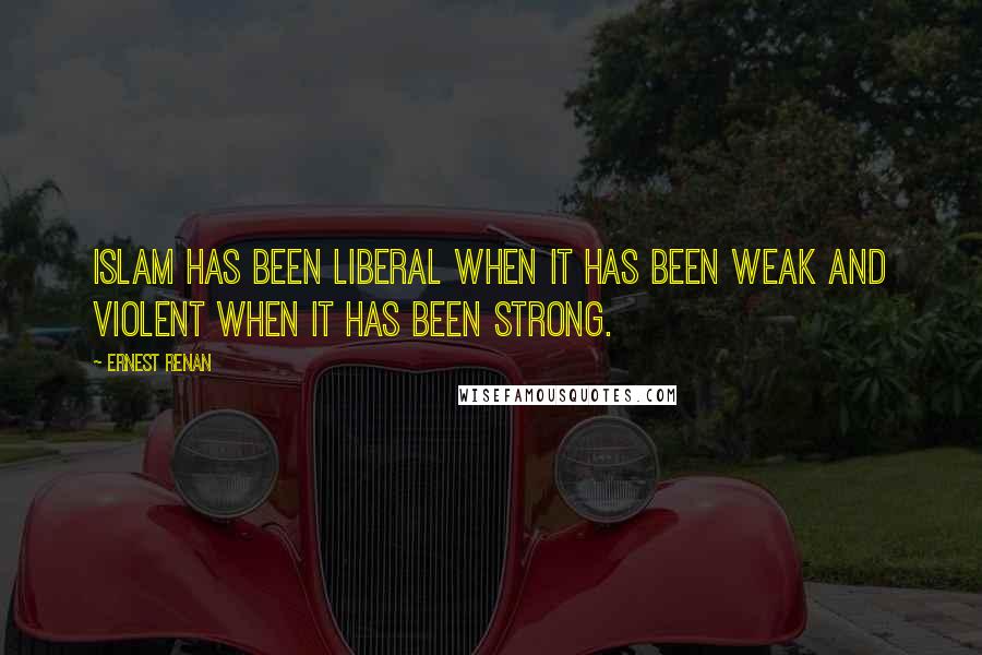 Ernest Renan Quotes: Islam has been liberal when it has been weak and violent when it has been strong.