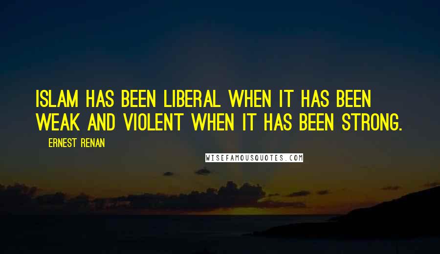 Ernest Renan Quotes: Islam has been liberal when it has been weak and violent when it has been strong.