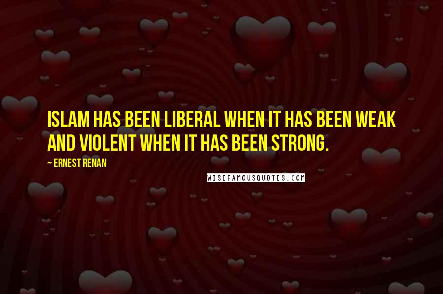 Ernest Renan Quotes: Islam has been liberal when it has been weak and violent when it has been strong.