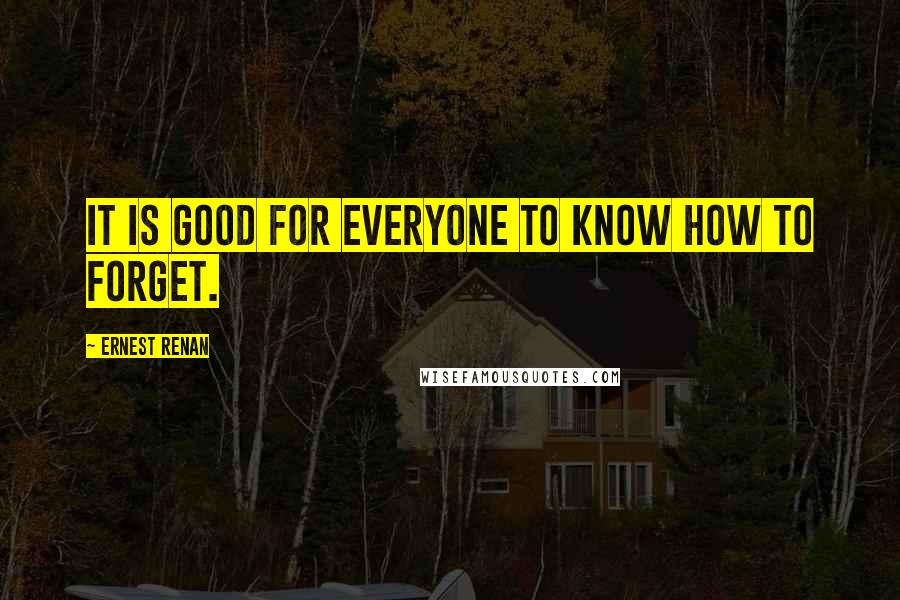 Ernest Renan Quotes: It is good for everyone to know how to forget.