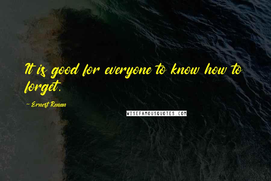 Ernest Renan Quotes: It is good for everyone to know how to forget.