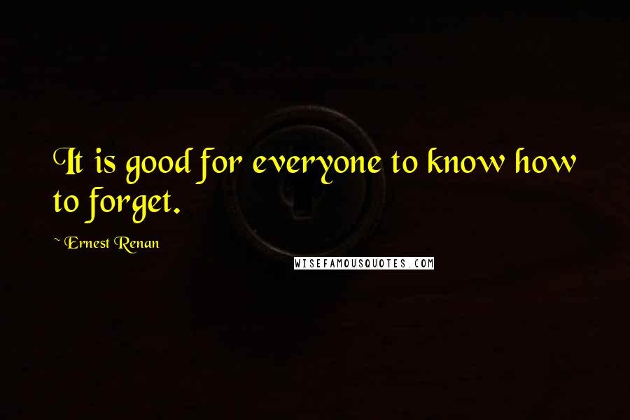 Ernest Renan Quotes: It is good for everyone to know how to forget.