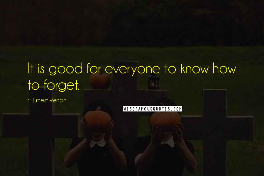 Ernest Renan Quotes: It is good for everyone to know how to forget.