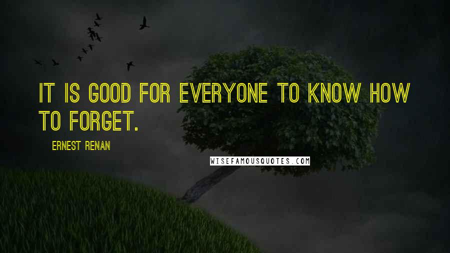 Ernest Renan Quotes: It is good for everyone to know how to forget.