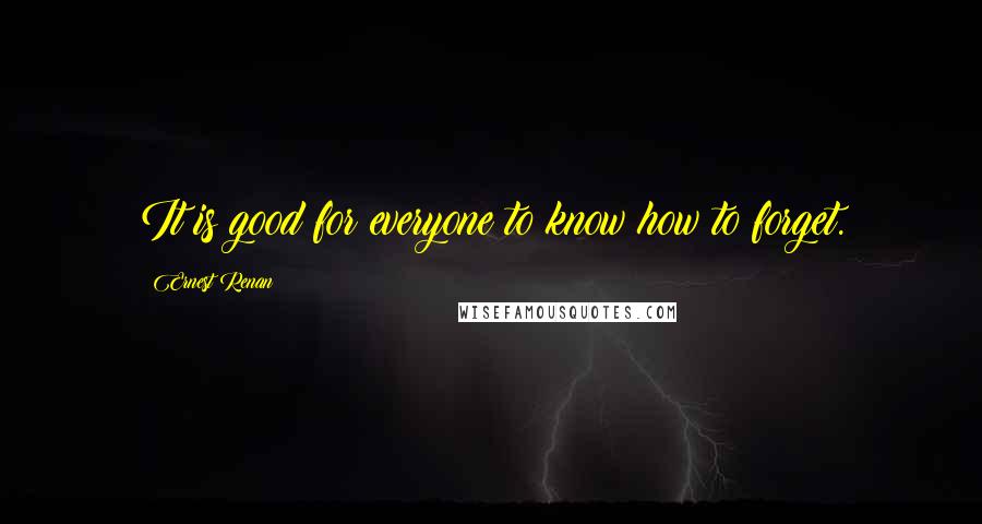 Ernest Renan Quotes: It is good for everyone to know how to forget.