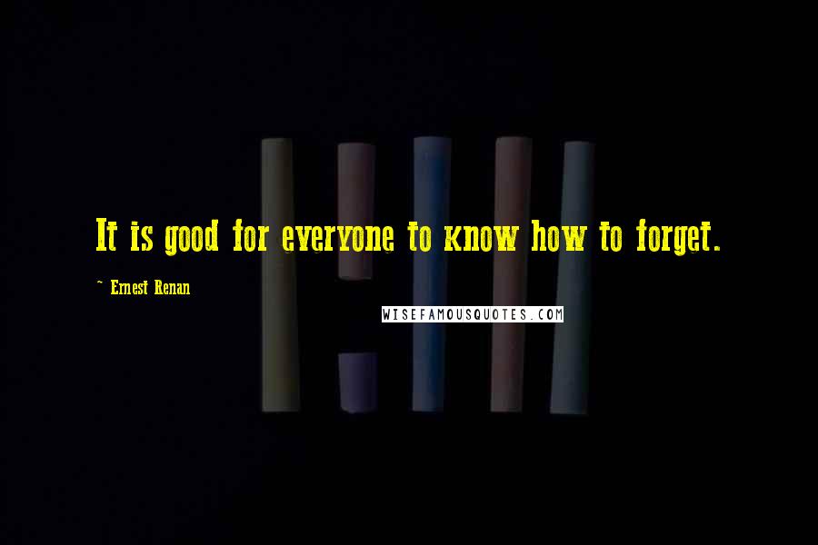 Ernest Renan Quotes: It is good for everyone to know how to forget.