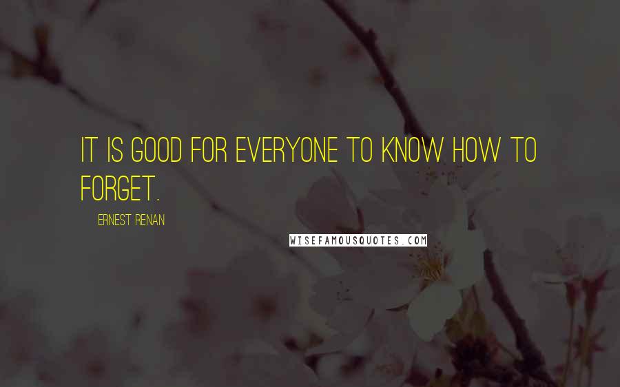 Ernest Renan Quotes: It is good for everyone to know how to forget.