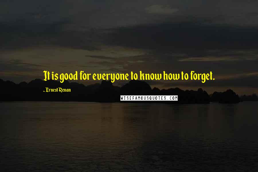 Ernest Renan Quotes: It is good for everyone to know how to forget.