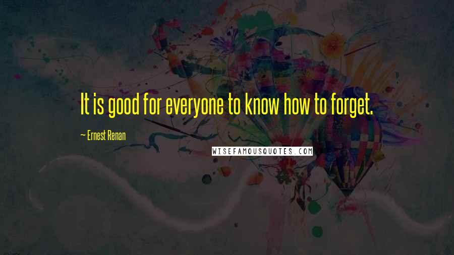 Ernest Renan Quotes: It is good for everyone to know how to forget.