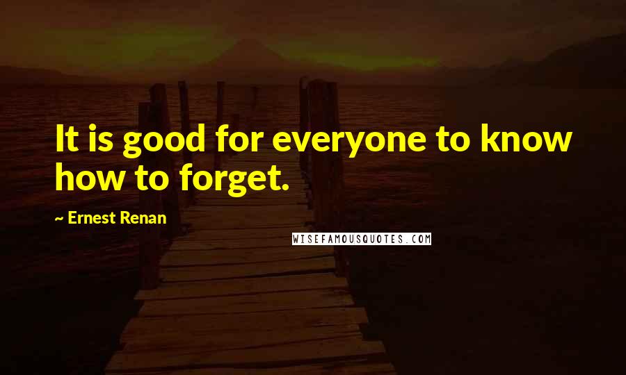 Ernest Renan Quotes: It is good for everyone to know how to forget.