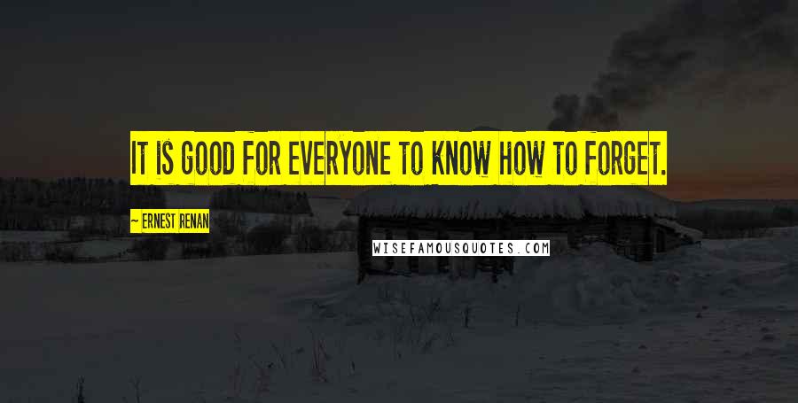 Ernest Renan Quotes: It is good for everyone to know how to forget.