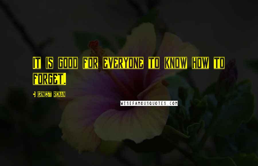 Ernest Renan Quotes: It is good for everyone to know how to forget.