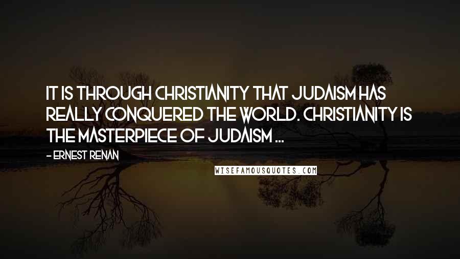 Ernest Renan Quotes: It is through Christianity that Judaism has really conquered the world. Christianity is the masterpiece of Judaism ...