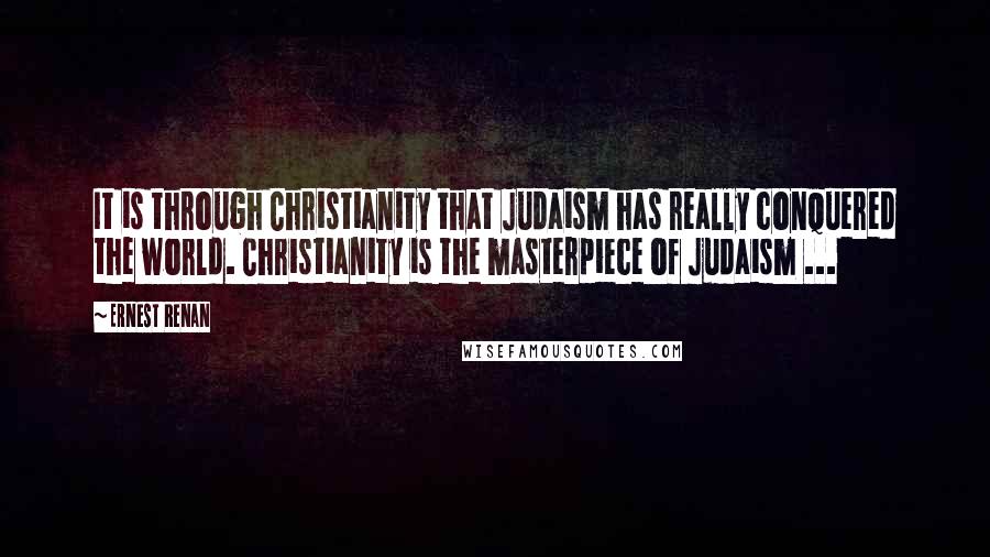 Ernest Renan Quotes: It is through Christianity that Judaism has really conquered the world. Christianity is the masterpiece of Judaism ...