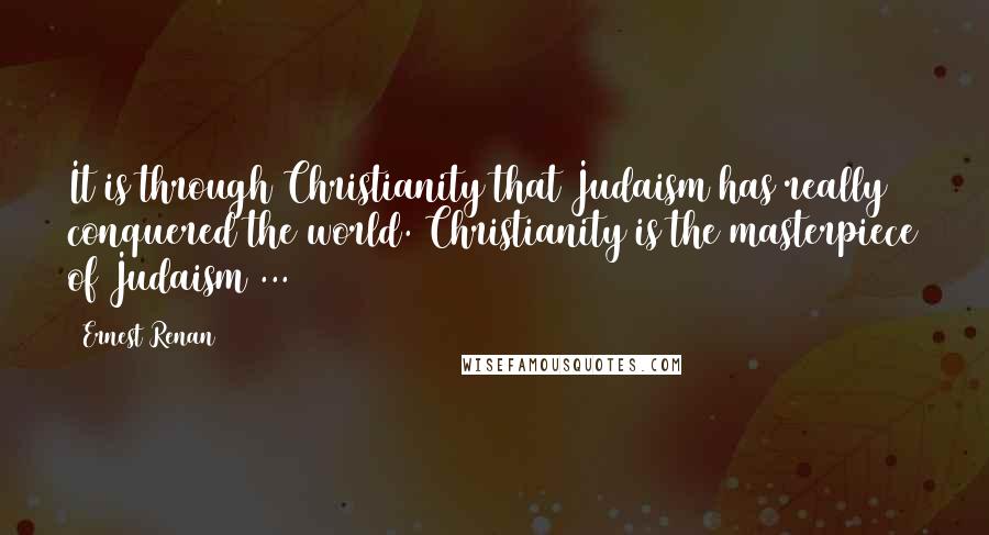 Ernest Renan Quotes: It is through Christianity that Judaism has really conquered the world. Christianity is the masterpiece of Judaism ...