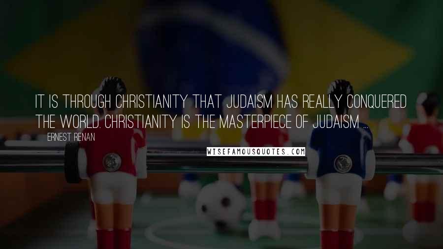 Ernest Renan Quotes: It is through Christianity that Judaism has really conquered the world. Christianity is the masterpiece of Judaism ...