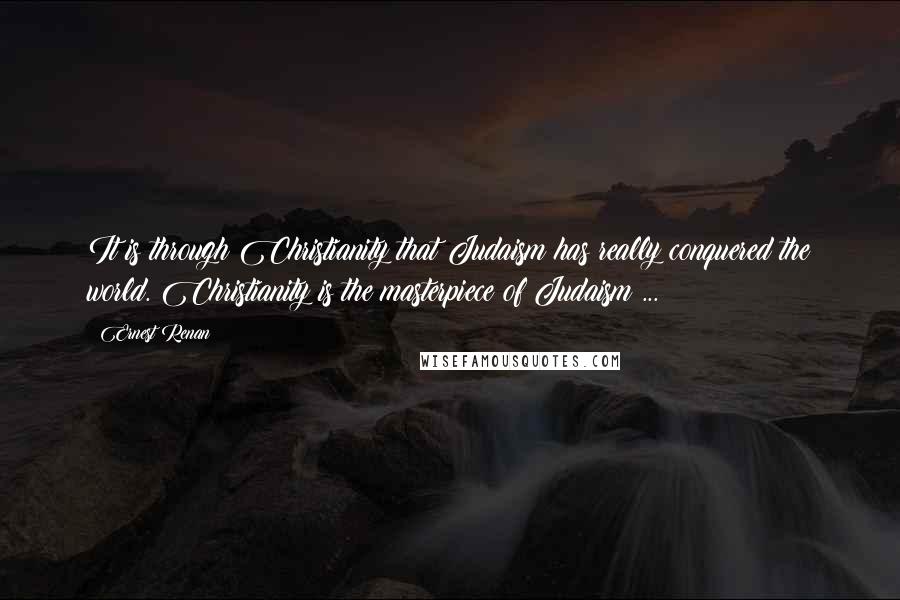 Ernest Renan Quotes: It is through Christianity that Judaism has really conquered the world. Christianity is the masterpiece of Judaism ...