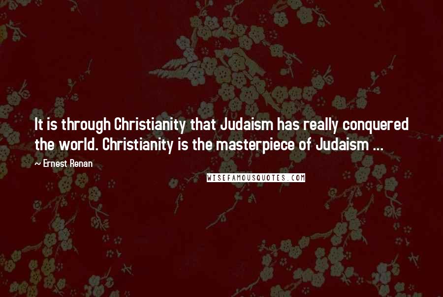 Ernest Renan Quotes: It is through Christianity that Judaism has really conquered the world. Christianity is the masterpiece of Judaism ...