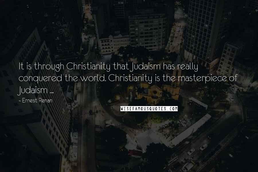 Ernest Renan Quotes: It is through Christianity that Judaism has really conquered the world. Christianity is the masterpiece of Judaism ...