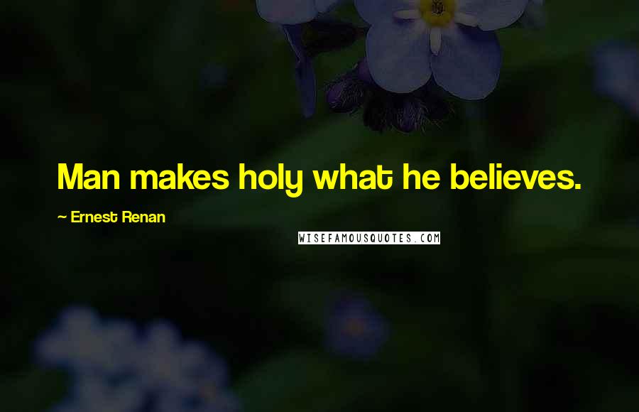 Ernest Renan Quotes: Man makes holy what he believes.