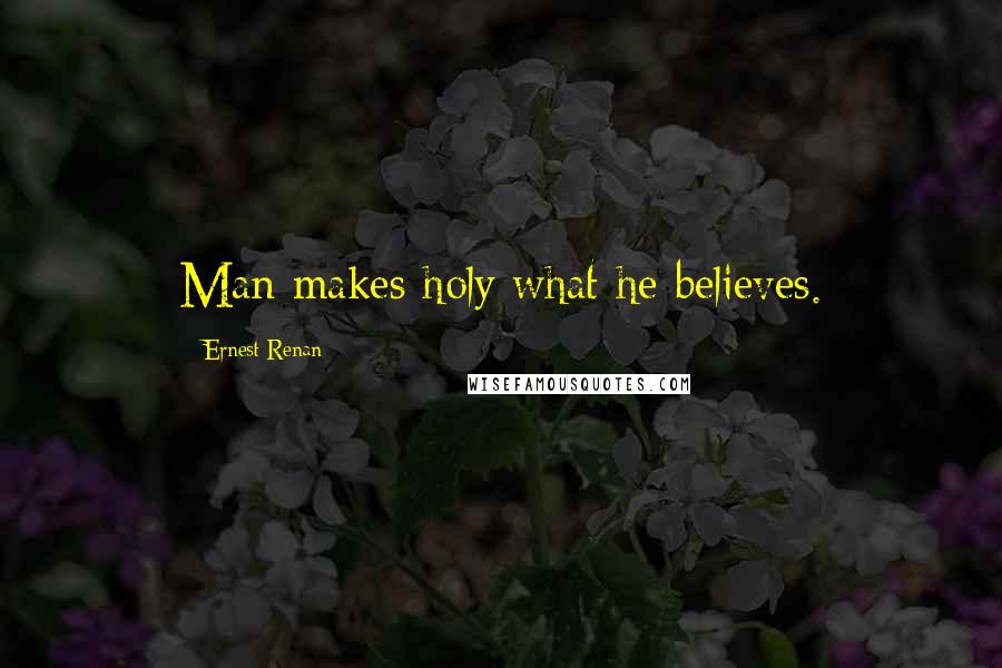 Ernest Renan Quotes: Man makes holy what he believes.