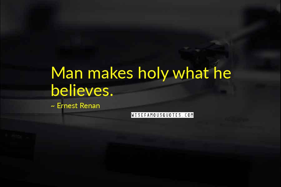 Ernest Renan Quotes: Man makes holy what he believes.