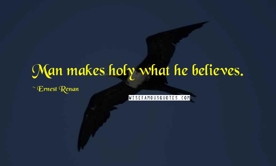 Ernest Renan Quotes: Man makes holy what he believes.