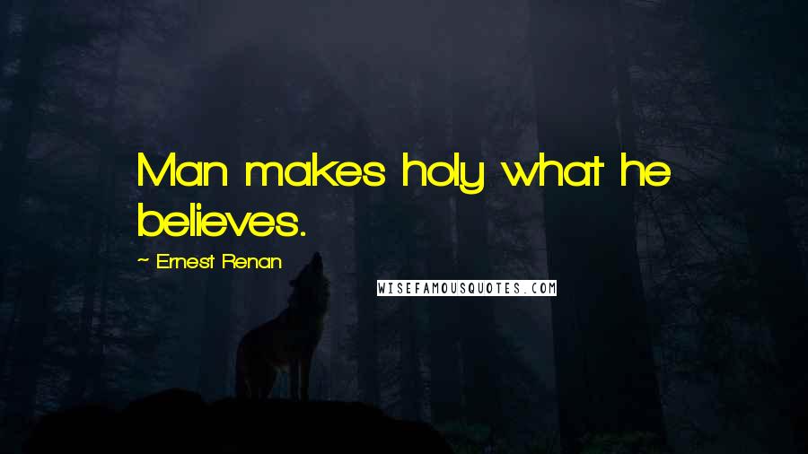 Ernest Renan Quotes: Man makes holy what he believes.