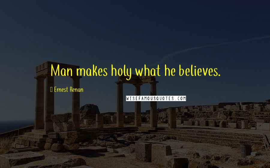 Ernest Renan Quotes: Man makes holy what he believes.