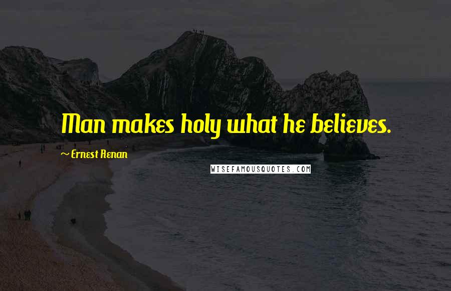 Ernest Renan Quotes: Man makes holy what he believes.