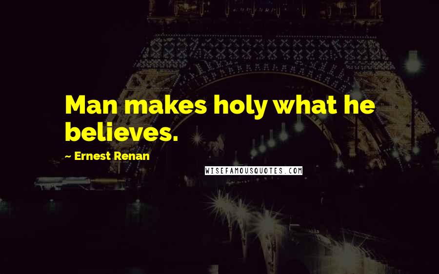 Ernest Renan Quotes: Man makes holy what he believes.