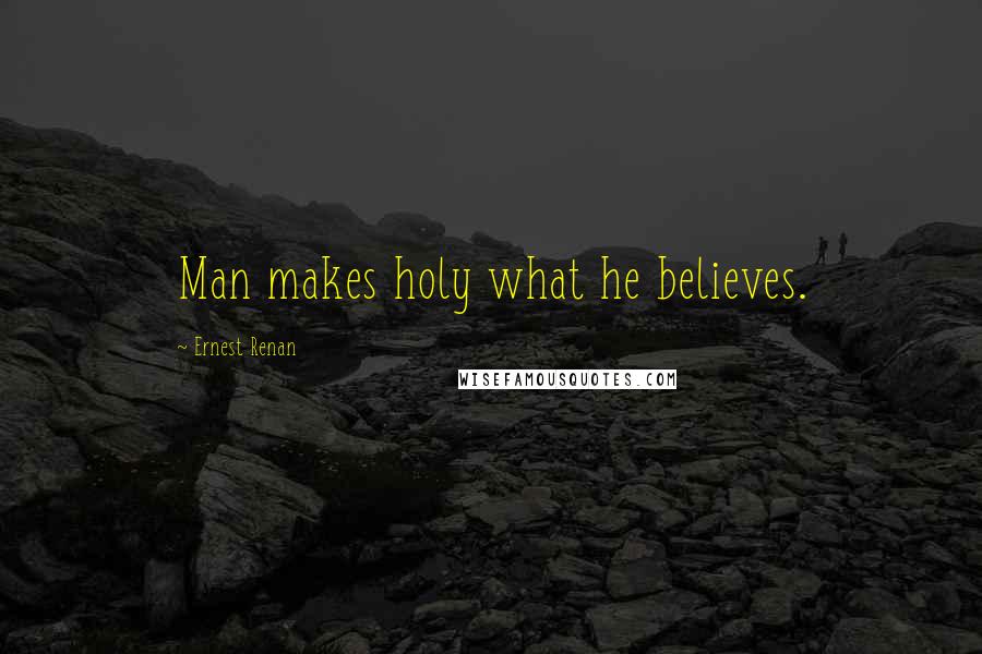 Ernest Renan Quotes: Man makes holy what he believes.