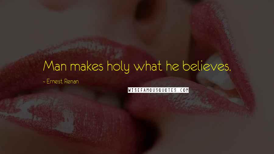 Ernest Renan Quotes: Man makes holy what he believes.