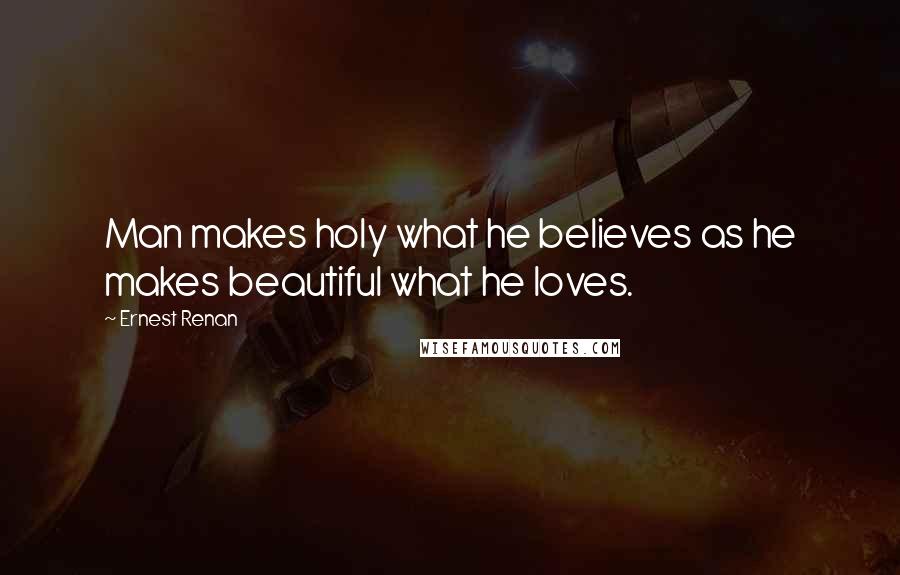 Ernest Renan Quotes: Man makes holy what he believes as he makes beautiful what he loves.