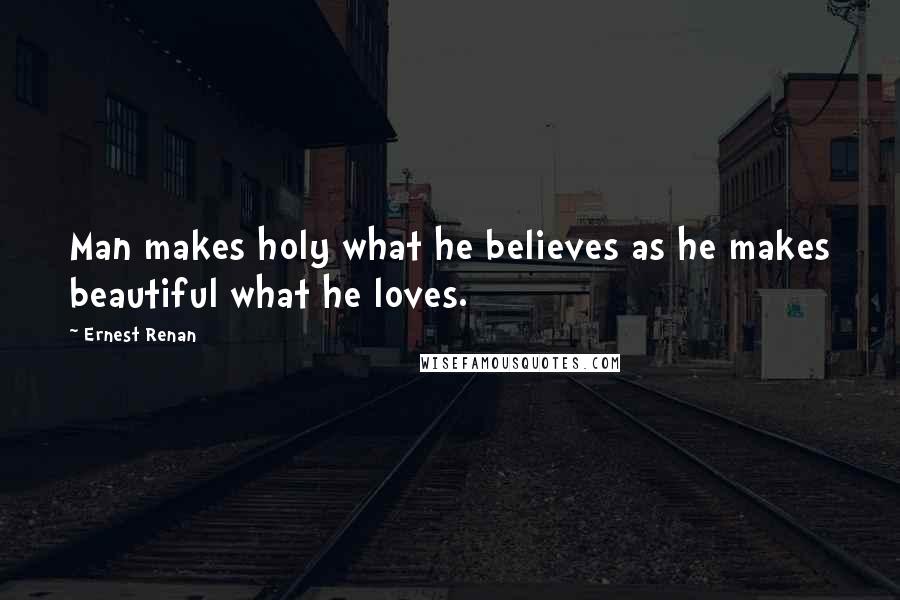 Ernest Renan Quotes: Man makes holy what he believes as he makes beautiful what he loves.
