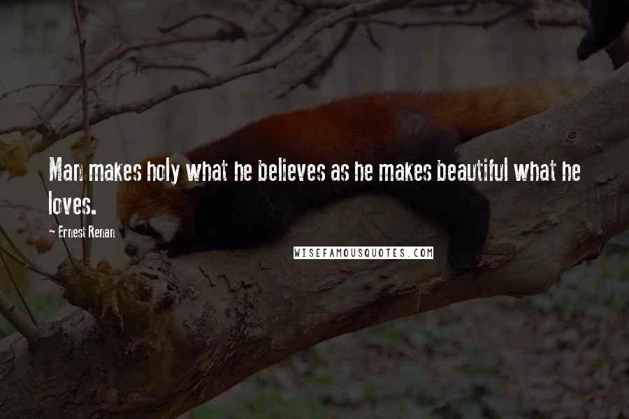 Ernest Renan Quotes: Man makes holy what he believes as he makes beautiful what he loves.