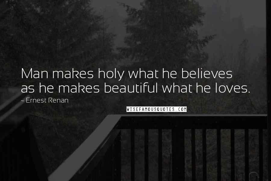 Ernest Renan Quotes: Man makes holy what he believes as he makes beautiful what he loves.