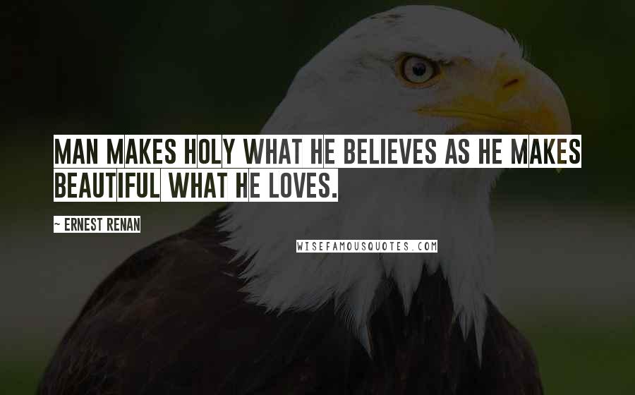 Ernest Renan Quotes: Man makes holy what he believes as he makes beautiful what he loves.