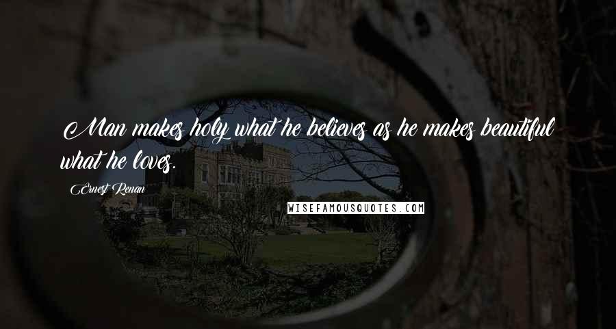 Ernest Renan Quotes: Man makes holy what he believes as he makes beautiful what he loves.