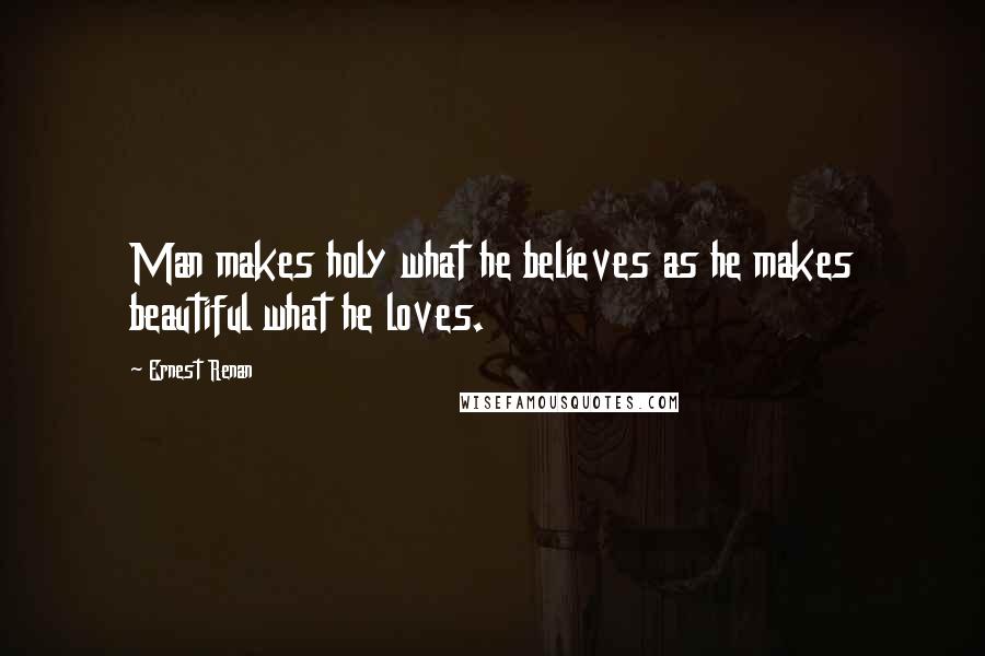 Ernest Renan Quotes: Man makes holy what he believes as he makes beautiful what he loves.