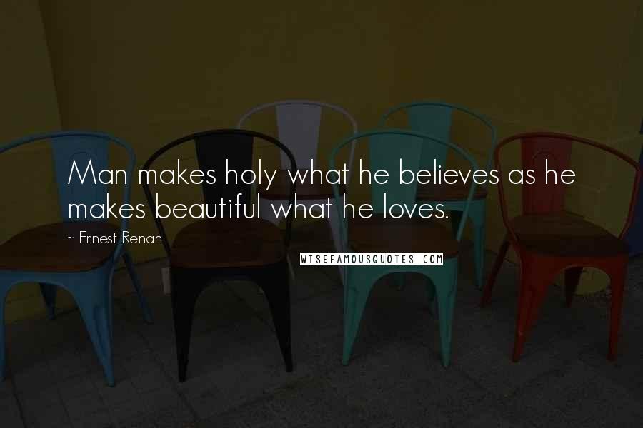 Ernest Renan Quotes: Man makes holy what he believes as he makes beautiful what he loves.